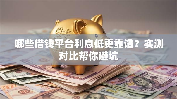 哪些借钱平台利息低更靠谱？实测对比帮你避坑