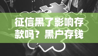征信黑了影响存款吗？黑户存钱会遇到的限制全解析
