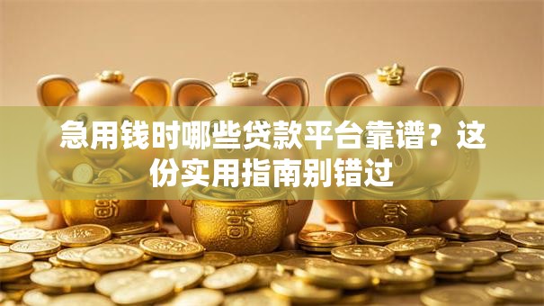 急用钱时哪些贷款平台靠谱？这份实用指南别错过
