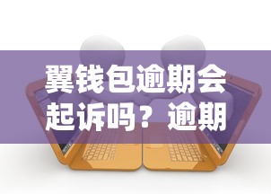 翼钱包逾期会起诉吗？逾期后果、协商技巧全解析