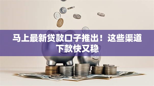 马上最新贷款口子推出！这些渠道下款快又稳