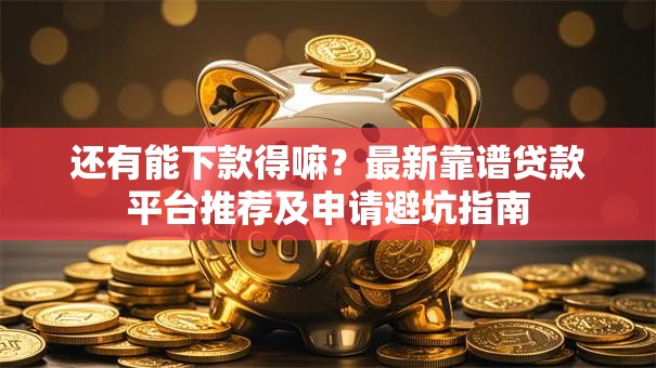 还有能下款得嘛？最新靠谱贷款平台推荐及申请避坑指南