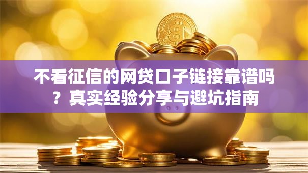 不看征信的网贷口子链接靠谱吗？真实经验分享与避坑指南