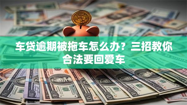 车贷逾期被拖车怎么办？三招教你合法要回爱车