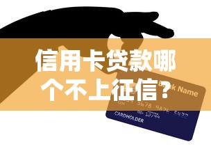 信用卡贷款哪个不上征信？实测5种靠谱渠道避坑指南