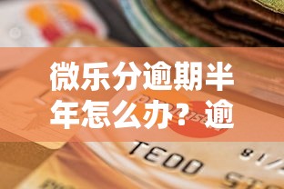 微乐分逾期半年怎么办？逾期处理与信用修复全攻略