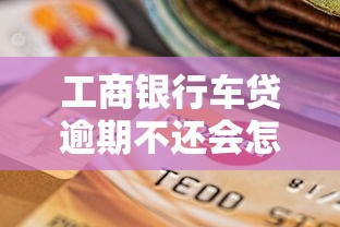 工商银行车贷逾期不还会怎样？这5大后果必须警惕