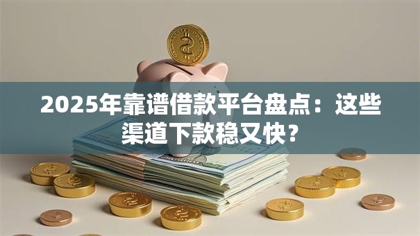 2025年靠谱借款平台盘点：这些渠道下款稳又快？