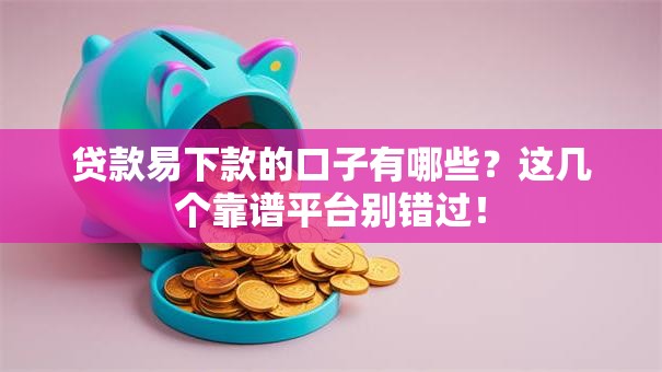 贷款易下款的口子有哪些？这几个靠谱平台别错过！