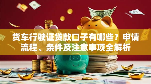 货车行驶证贷款口子有哪些？申请流程、条件及注意事项全解析