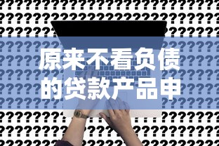 原来不看负债的贷款产品申请条件这么简单？