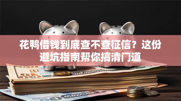 花鸭借钱到底查不查征信？这份避坑指南帮你搞清门道