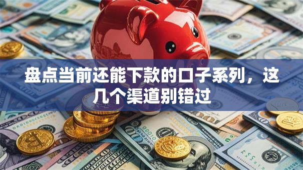 盘点当前还能下款的口子系列，这几个渠道别错过