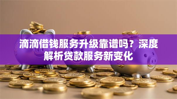 滴滴借钱服务升级靠谱吗？深度解析贷款服务新变化