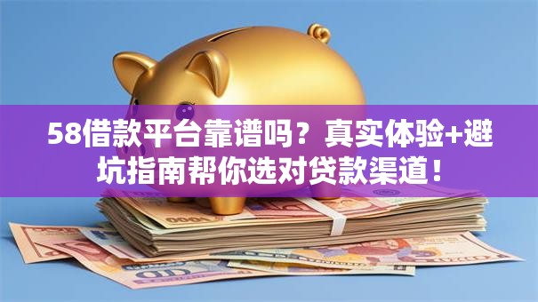 58借款平台靠谱吗？真实体验+避坑指南帮你选对贷款渠道！