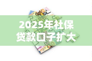 2025年社保贷款口子扩大！这5类人申请门槛大降