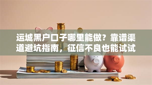 运城黑户口子哪里能做？靠谱渠道避坑指南，征信不良也能试试这几个办法