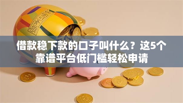 借款稳下款的口子叫什么?这5个靠谱平台低门槛轻松申请 借款稳下款的口子叫什么?这5个靠谱平台低门槛轻松申请