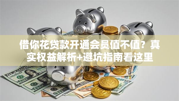 借你花贷款开通会员值不值？真实权益解析+避坑指南看这里