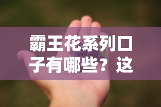 霸王花系列口子有哪些？这5款产品优缺点全解析