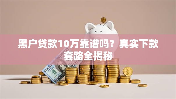 黑户贷款10万靠谱吗？真实下款套路全揭秘