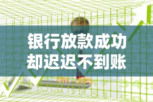 银行放款成功却迟迟不到账？搞懂这些关键环节避坑指南