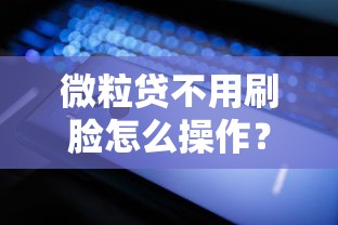 微粒贷不用刷脸怎么操作？这些避坑技巧你要懂！