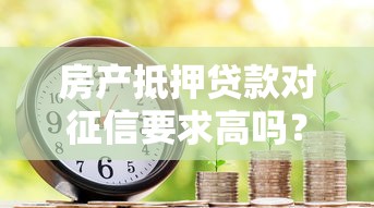 房产抵押贷款对征信要求高吗？这些细节银行不会告诉你