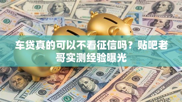 车贷真的可以不看征信吗？贴吧老哥实测经验曝光