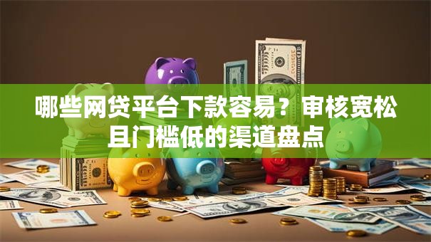 哪些网贷平台下款容易？审核宽松且门槛低的渠道盘点