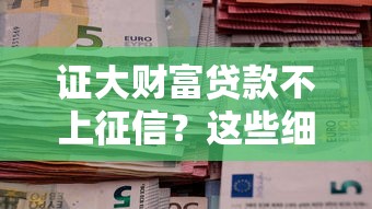 证大财富贷款不上征信？这些细节你一定要知道！