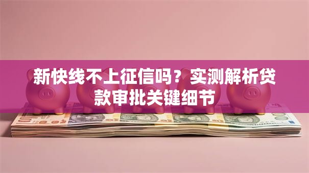 新快线不上征信吗？实测解析贷款审批关键细节