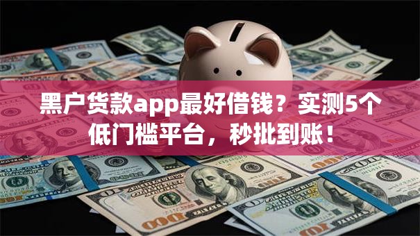 黑户货款app最好借钱？实测5个低门槛平台，秒批到账！