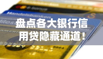 盘点各大银行信用贷隐藏通道！低息方案+申请条件全解析