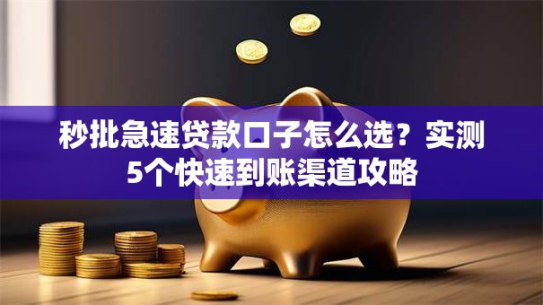 秒批急速贷款口子怎么选?实测5个快速到账渠道攻略 秒批急速贷款口子怎么选?实测5个快速到账渠道攻略