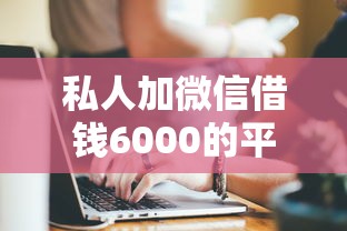私人加微信借钱6000的平台靠谱吗？这些渠道你要注意！