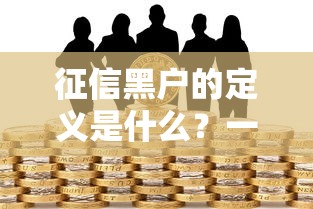 征信黑户的定义是什么？一文说透信用黑名单避坑指南