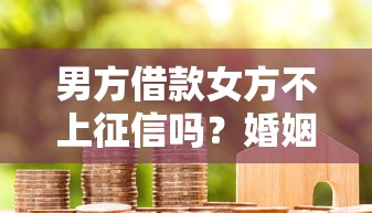 男方借款女方不上征信吗？婚姻债务真相揭秘必知细节