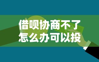 借呗协商不了怎么办可以投诉吗？投诉渠道全解析