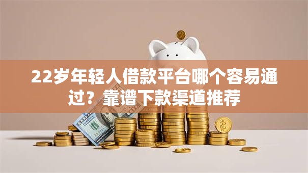 22岁年轻人借款平台哪个容易通过？靠谱下款渠道推荐