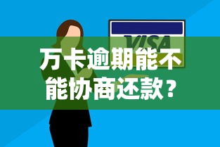 万卡逾期能不能协商还款？真实经验分享+解决方案