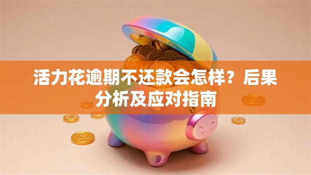 活力花逾期不还款会怎样？后果分析及应对指南