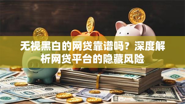 无视黑白的网贷靠谱吗?深度解析网贷平台的隐藏风险 无视黑白的网贷靠谱吗?深度解析网贷平台的隐藏风险