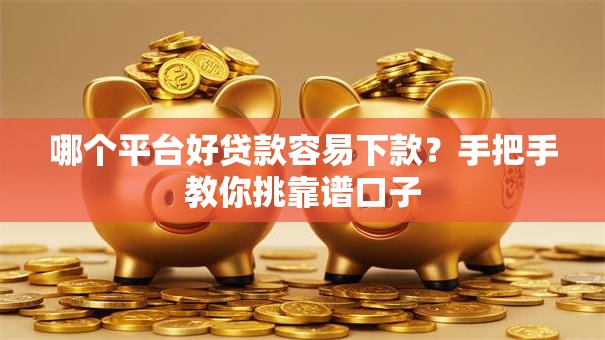 哪个平台好贷款容易下款?手把手教你挑靠谱口子 哪个平台好贷款容易下款?手把手教你挑靠谱口子