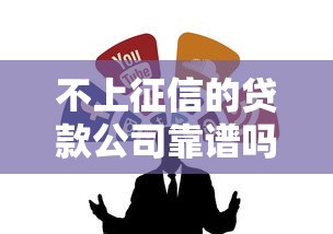 不上征信的贷款公司靠谱吗?最新合法渠道大盘点 不上征信的贷款公司靠谱吗?最新合法渠道大盘点