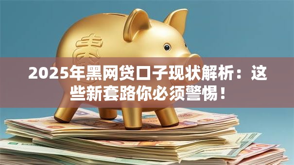 2025年黑网贷口子现状解析：这些新套路你必须警惕！