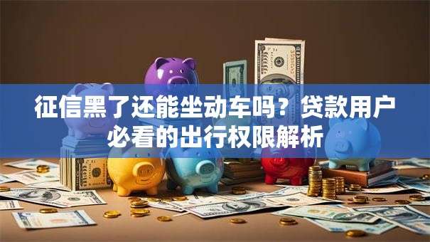 征信黑了还能坐动车吗？贷款用户必看的出行权限解析