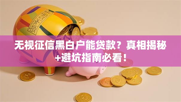 无视征信黑白户能贷款？真相揭秘+避坑指南必看！