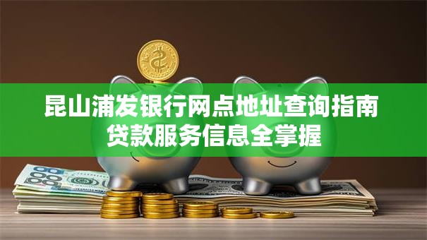 昆山浦发银行网点地址查询指南 贷款服务信息全掌握 昆山浦发银行网点地址查询指南 贷款服务信息全掌握