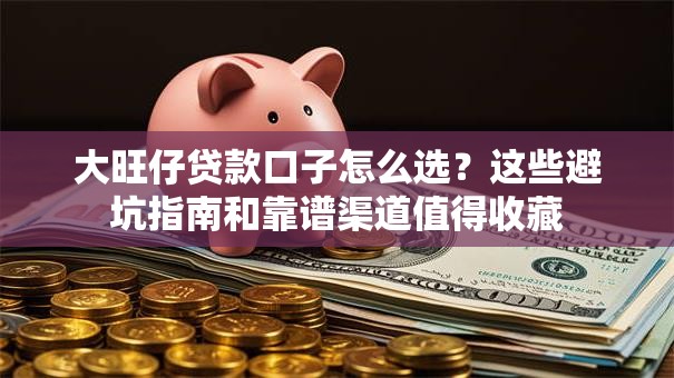 大旺仔贷款口子怎么选？这些避坑指南和靠谱渠道值得收藏